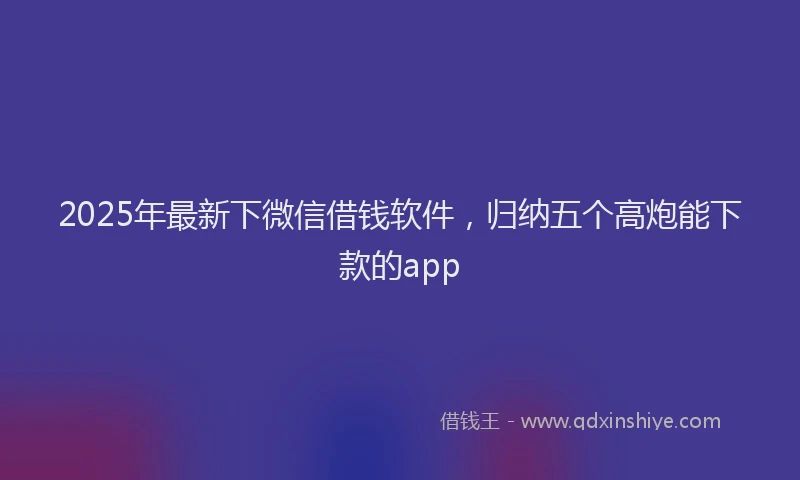 2025年最新下微信借钱软件，归纳五个高炮能下款的app