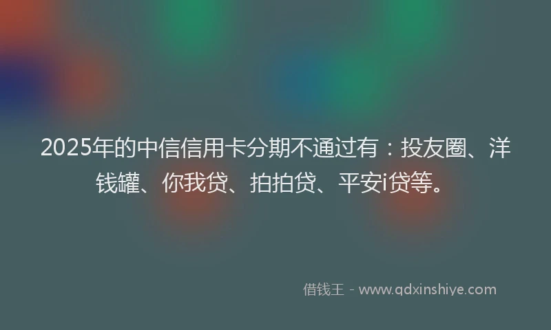 2025年的中信信用卡分期不通过有：投友圈、洋钱罐、你我贷、拍拍贷、平安i贷等。