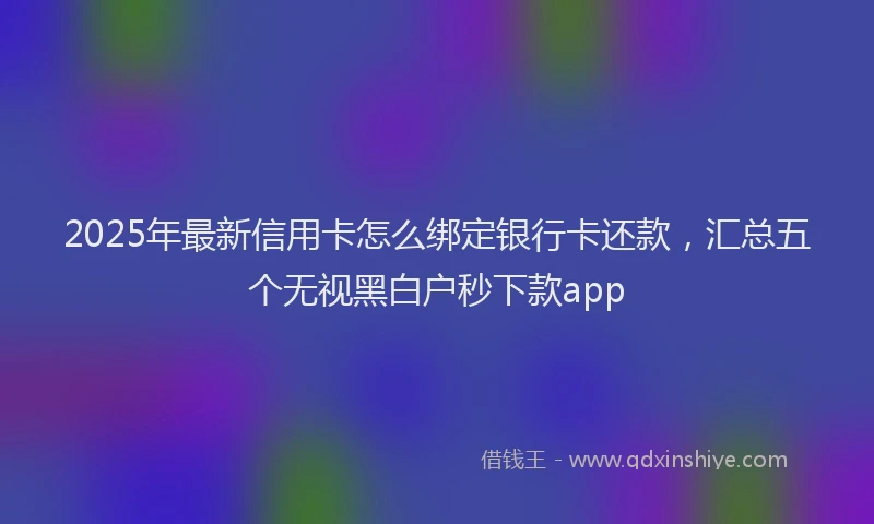 2025年最新信用卡怎么绑定银行卡还款，汇总五个无视黑白户秒下款app