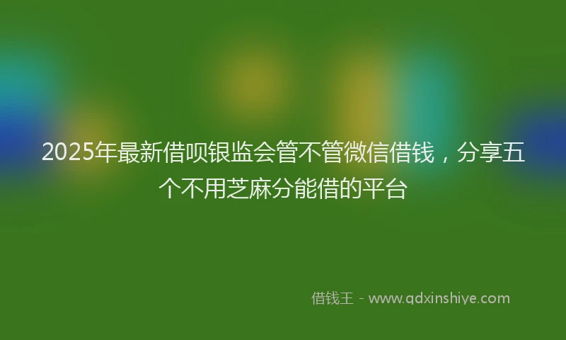 2025年最新借呗银监会管不管微信借钱，分享五个不用芝麻分能借的平台