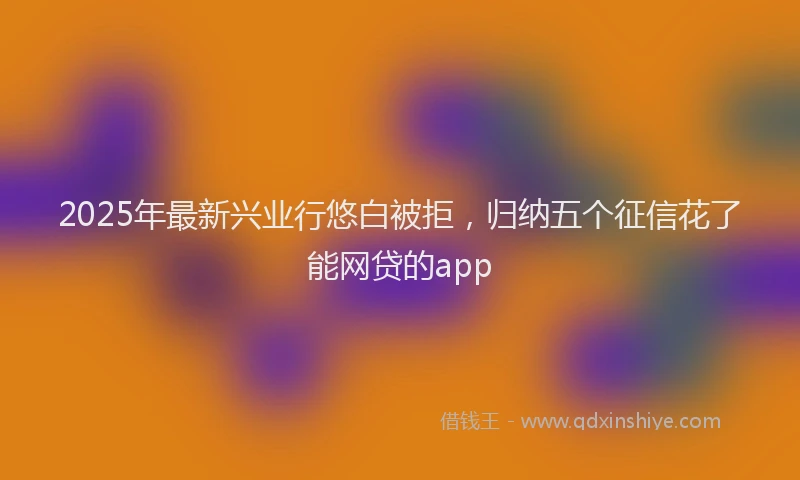 2025年最新兴业行悠白被拒，归纳五个征信花了能网贷的app