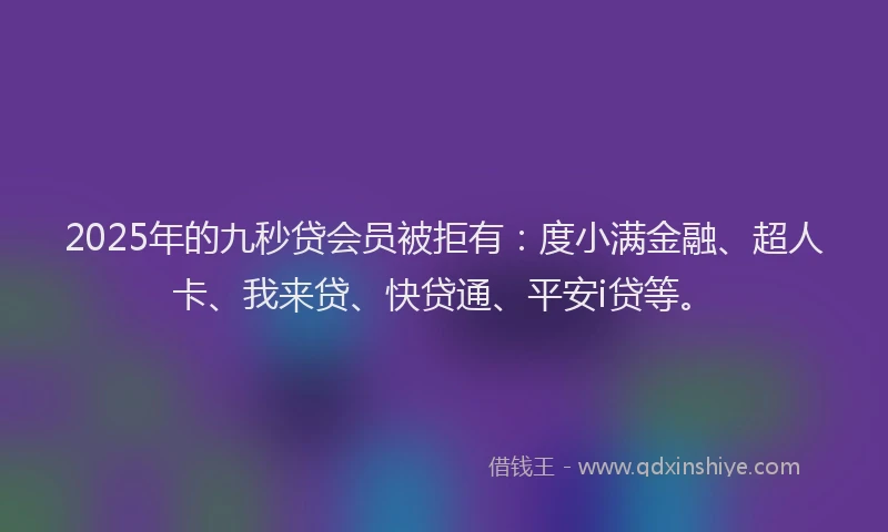2025年的九秒贷会员被拒有：度小满金融、超人卡、我来贷、快贷通、平安i贷等。