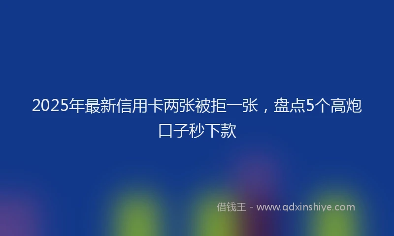 2025年最新信用卡两张被拒一张，盘点5个高炮口子秒下款