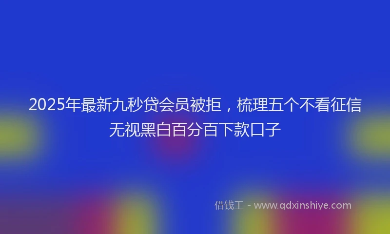 2025年最新九秒贷会员被拒，梳理五个不看征信无视黑白百分百下款口子