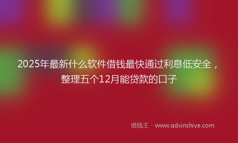 2025年最新什么软件借钱最快通过利息低安全，整理五个12月能贷款的口子