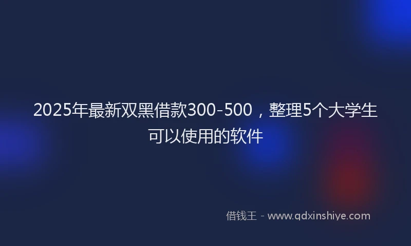 2025年最新双黑借款300-500，整理5个大学生可以使用的软件