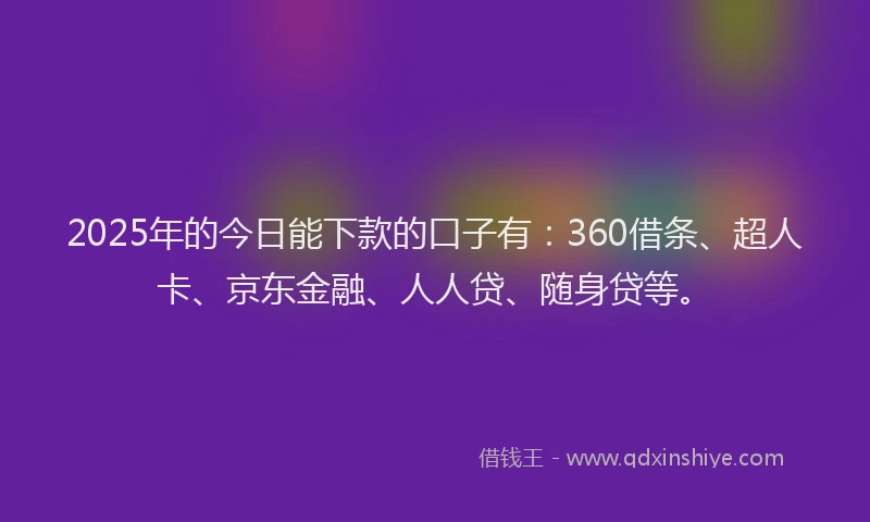 2025年的今日能下款的口子有：360借条、超人卡、京东金融、人人贷、随身贷等。