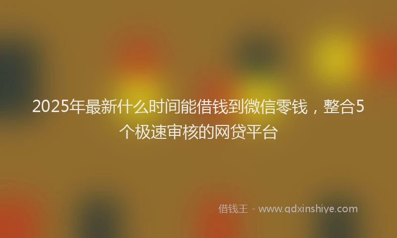 2025年最新什么时间能借钱到微信零钱，整合5个极速审核的网贷平台