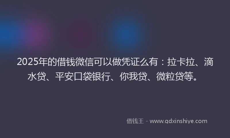 2025年的借钱微信可以做凭证么有：拉卡拉、滴水贷、平安口袋银行、你我贷、微粒贷等。
