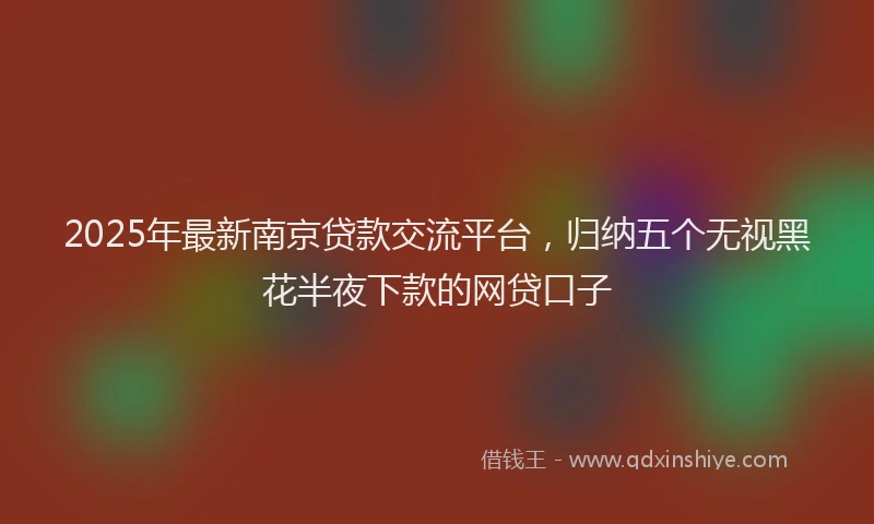 2025年最新南京贷款交流平台，归纳五个无视黑花半夜下款的网贷口子