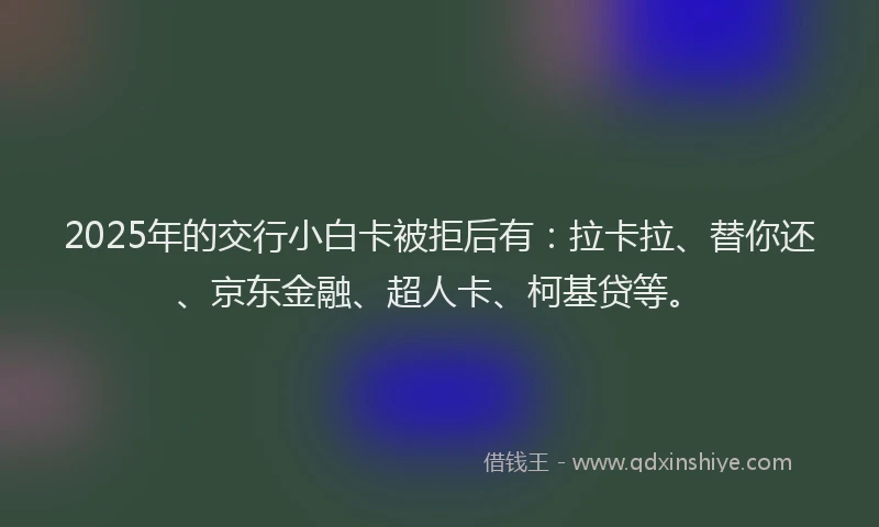 2025年的交行小白卡被拒后有：拉卡拉、替你还、京东金融、超人卡、柯基贷等。
