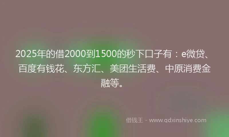 2025年的借2000到1500的秒下口子有：e微贷、百度有钱花、东方汇、美团生活费、中原消费金融等。
