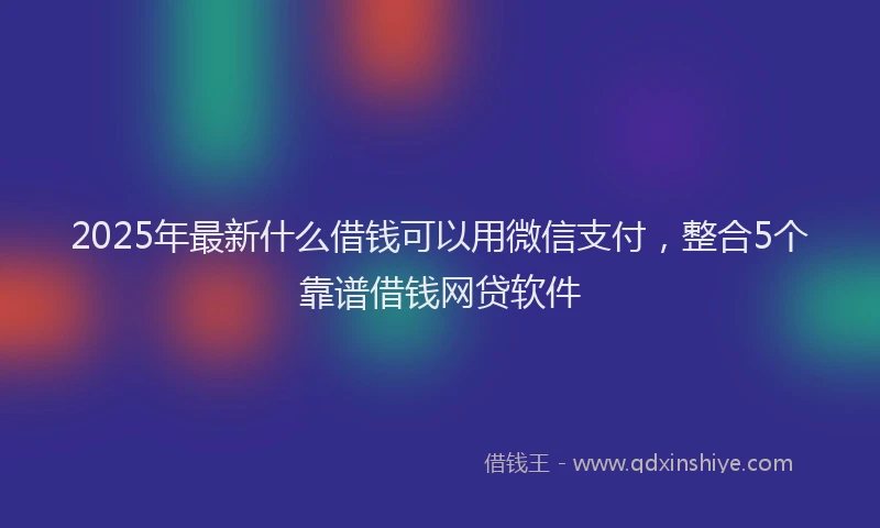 2025年最新什么借钱可以用微信支付，整合5个靠谱借钱网贷软件