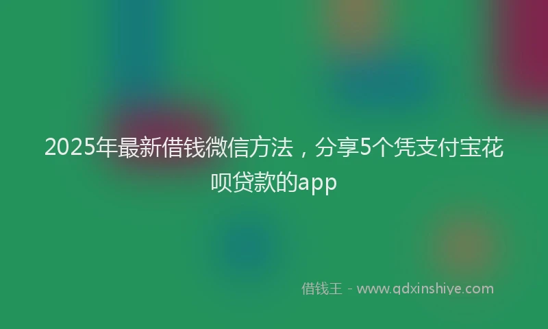 2025年最新借钱微信方法，分享5个凭支付宝花呗贷款的app