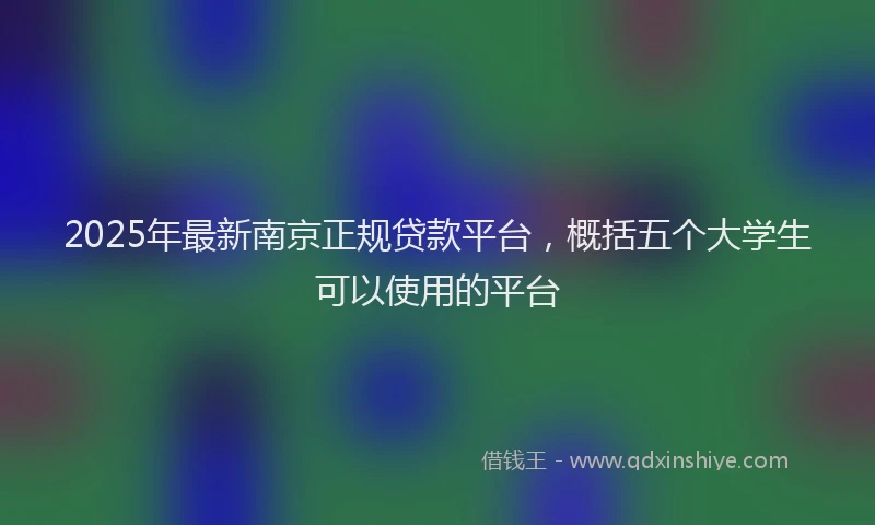 2025年最新南京正规贷款平台，概括五个大学生可以使用的平台