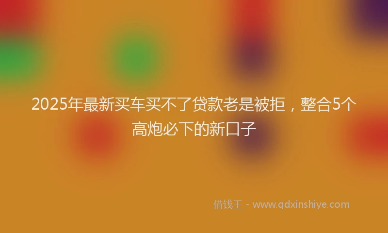 2025年最新买车买不了贷款老是被拒，整合5个高炮必下的新口子