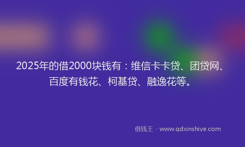 2025年的借2000块钱有：维信卡卡贷、团贷网、百度有钱花、柯基贷、融逸花等。