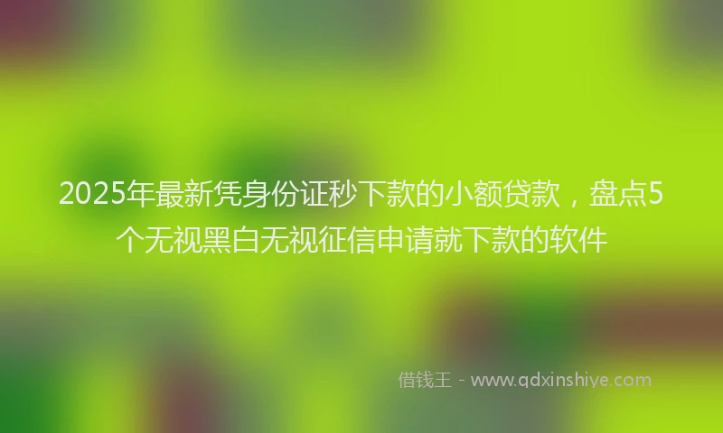 2025年最新凭身份证秒下款的小额贷款，盘点5个无视黑白无视征信申请就下款的软件
