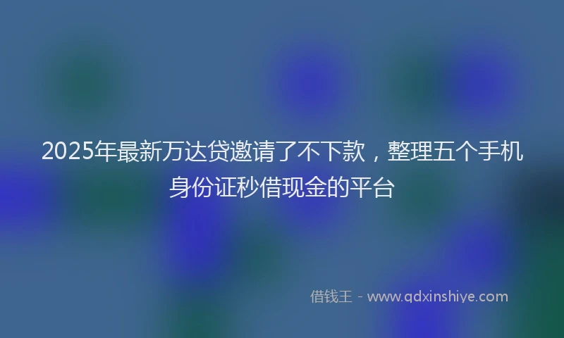2025年最新万达贷邀请了不下款，整理五个手机身份证秒借现金的平台