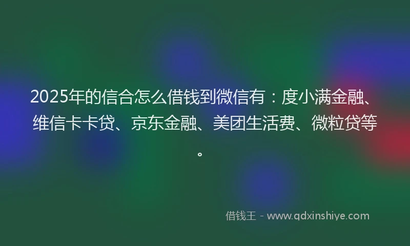 2025年的信合怎么借钱到微信有：度小满金融、维信卡卡贷、京东金融、美团生活费、微粒贷等。