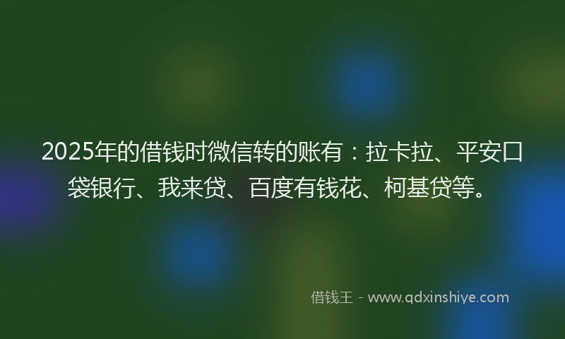 2025年的借钱时微信转的账有：拉卡拉、平安口袋银行、我来贷、百度有钱花、柯基贷等。