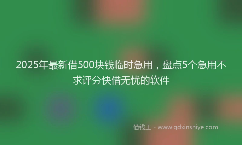 2025年最新借500块钱临时急用，盘点5个急用不求评分快借无忧的软件