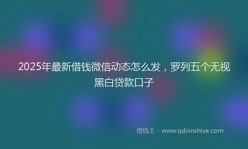 2025年最新借钱微信动态怎么发，罗列五个无视黑白贷款口子