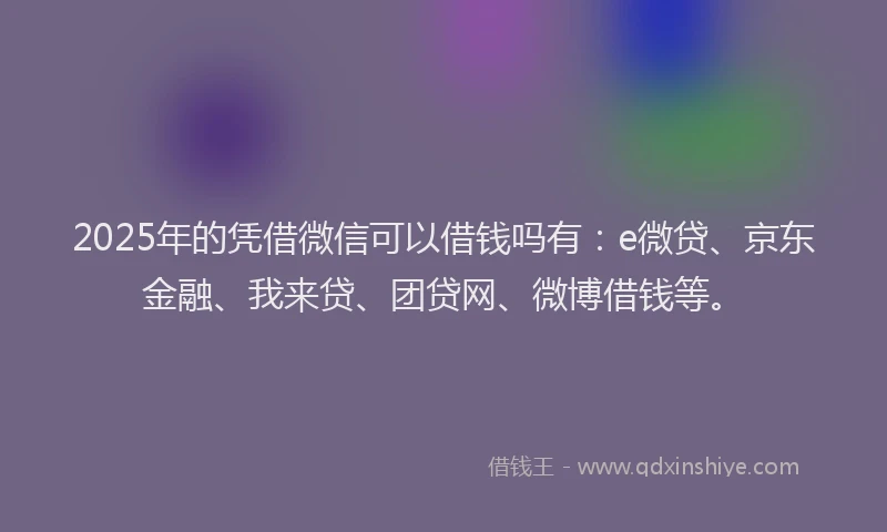 2025年的凭借微信可以借钱吗有：e微贷、京东金融、我来贷、团贷网、微博借钱等。