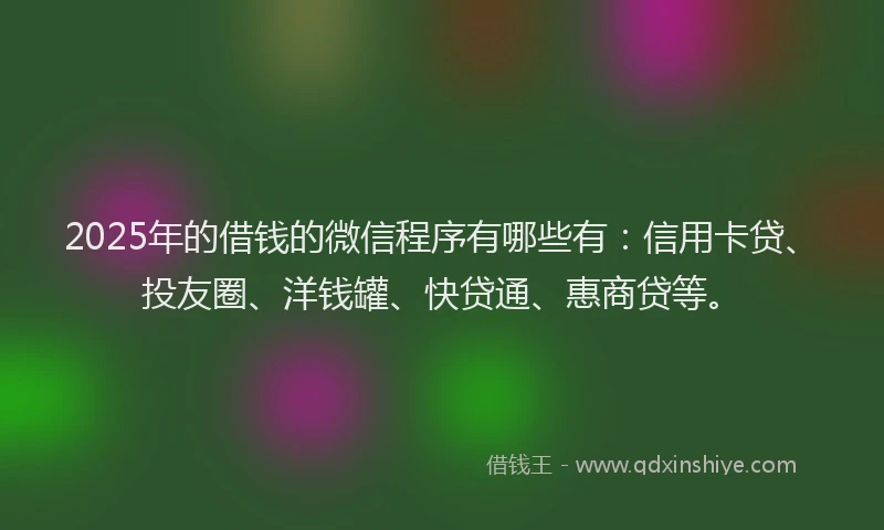 2025年的借钱的微信程序有哪些有：信用卡贷、投友圈、洋钱罐、快贷通、惠商贷等。