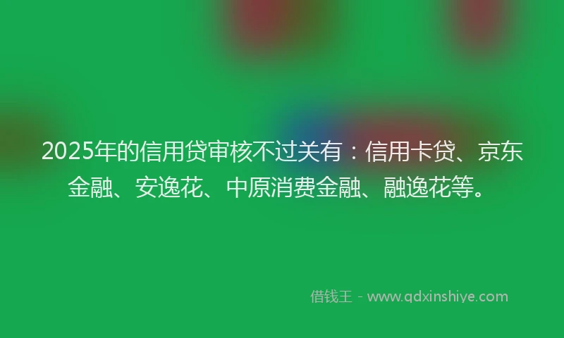 2025年的信用贷审核不过关有：信用卡贷、京东金融、安逸花、中原消费金融、融逸花等。