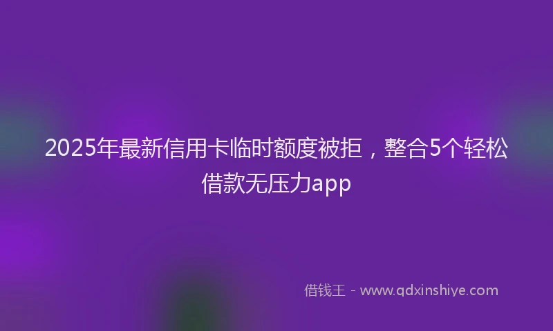 2025年最新信用卡临时额度被拒，整合5个轻松借款无压力app