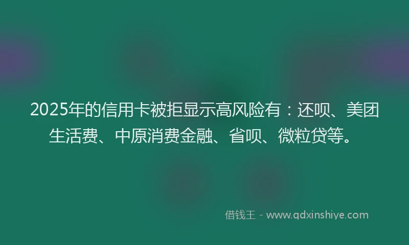 2025年的信用卡被拒显示高风险有：还呗、美团生活费、中原消费金融、省呗、微粒贷等。