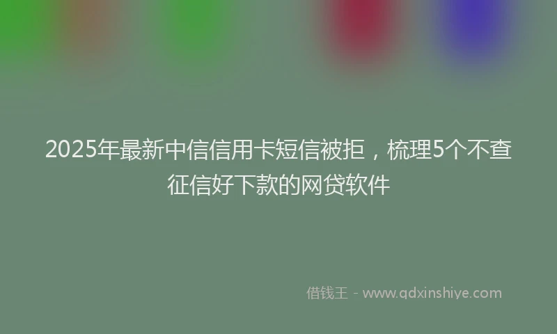 2025年最新中信信用卡短信被拒，梳理5个不查征信好下款的网贷软件