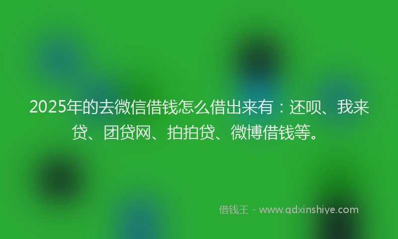 2025年的去微信借钱怎么借出来有：还呗、我来贷、团贷网、拍拍贷、微博借钱等。