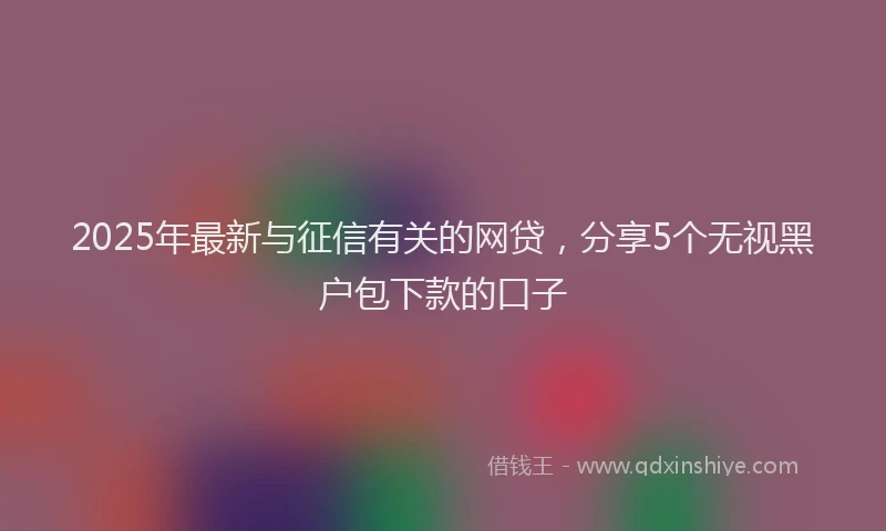 2025年最新与征信有关的网贷，分享5个无视黑户包下款的口子