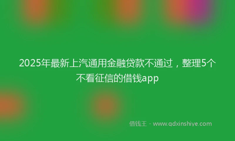 2025年最新上汽通用金融贷款不通过，整理5个不看征信的借钱app