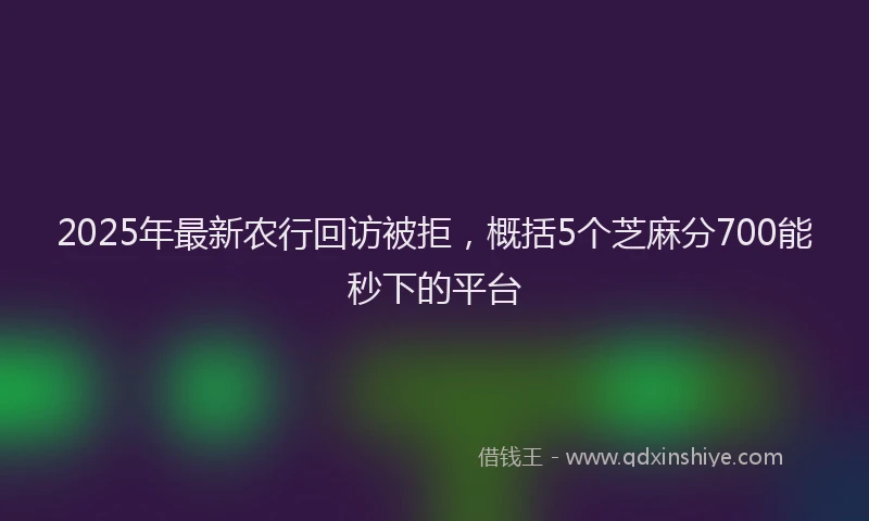 2025年最新农行回访被拒，概括5个芝麻分700能秒下的平台