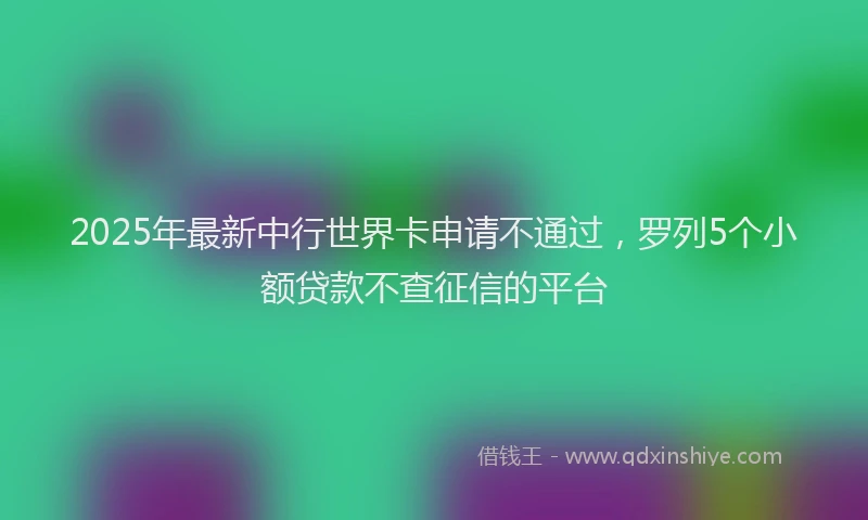 2025年最新中行世界卡申请不通过，罗列5个小额贷款不查征信的平台