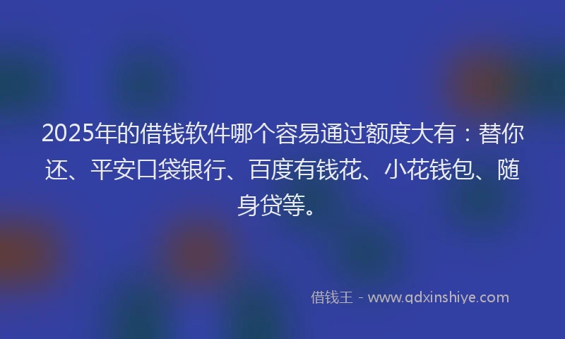 2025年的借钱软件哪个容易通过额度大有：替你还、平安口袋银行、百度有钱花、小花钱包、随身贷等。