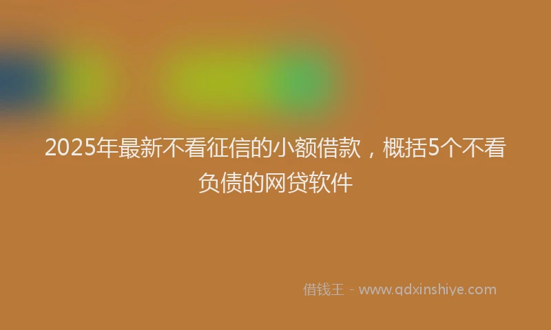 2025年最新不看征信的小额借款，概括5个不看负债的网贷软件