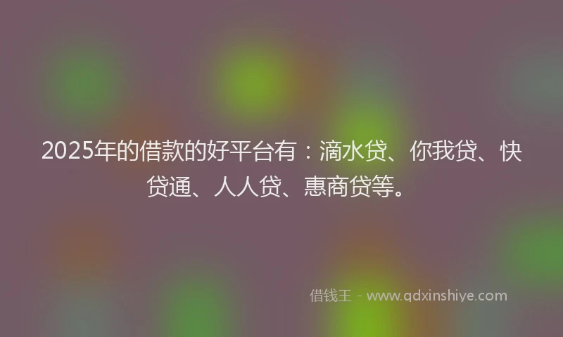 2025年的借款的好平台有：滴水贷、你我贷、快贷通、人人贷、惠商贷等。