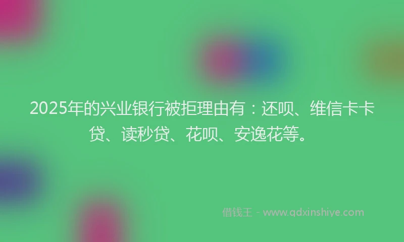 2025年的兴业银行被拒理由有:还呗、维信卡卡贷、读秒贷、花呗、安逸花等。