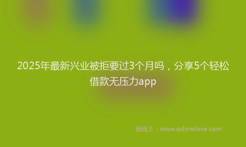2025年最新兴业被拒要过3个月吗，分享5个轻松借款无压力app