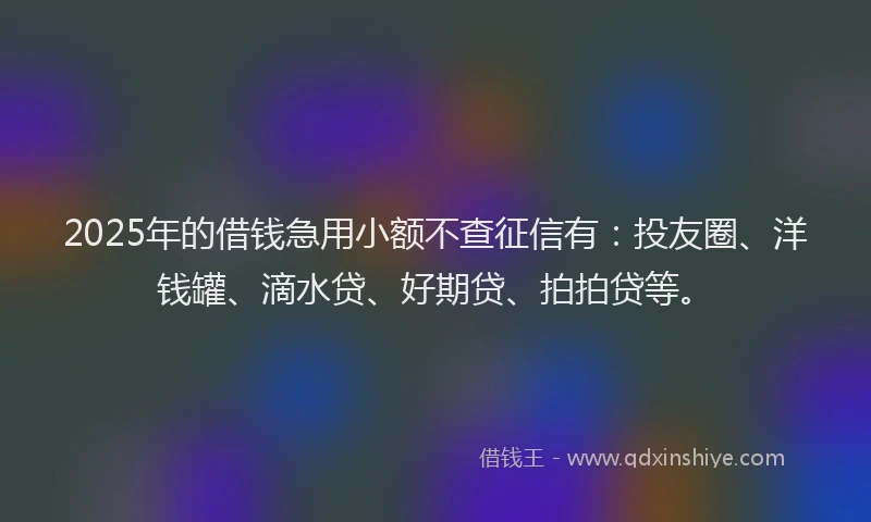 2025年的借钱急用小额不查征信有：投友圈、洋钱罐、滴水贷、好期贷、拍拍贷等。