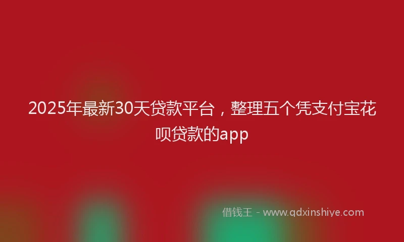2025年最新30天贷款平台，整理五个凭支付宝花呗贷款的app