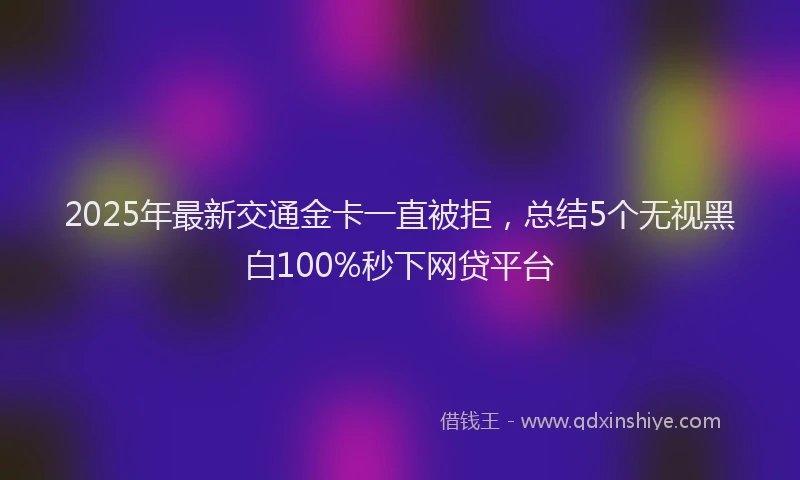2025年最新交通金卡一直被拒，总结5个无视黑白100%秒下网贷平台