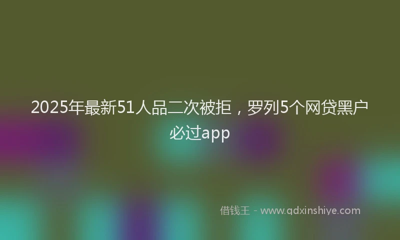 2025年最新51人品二次被拒，罗列5个网贷黑户必过app