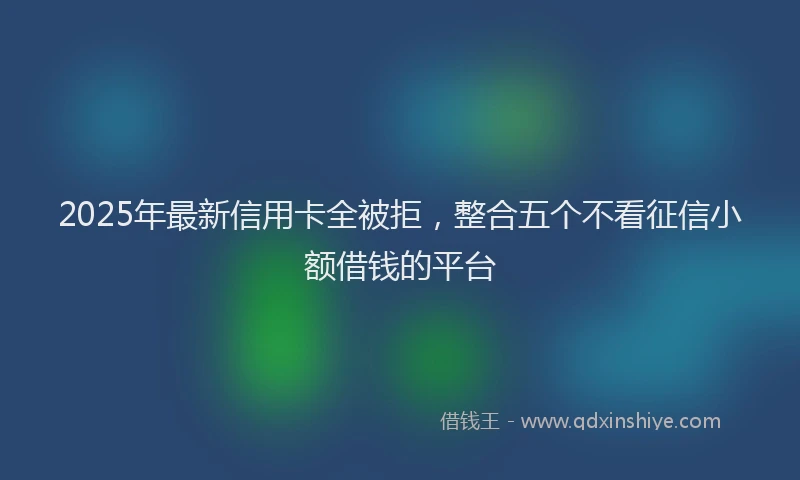 2025年最新信用卡全被拒，整合五个不看征信小额借钱的平台