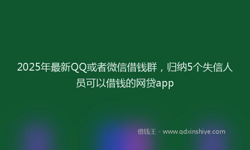 2025年最新QQ或者微信借钱群，归纳5个失信人员可以借钱的网贷app