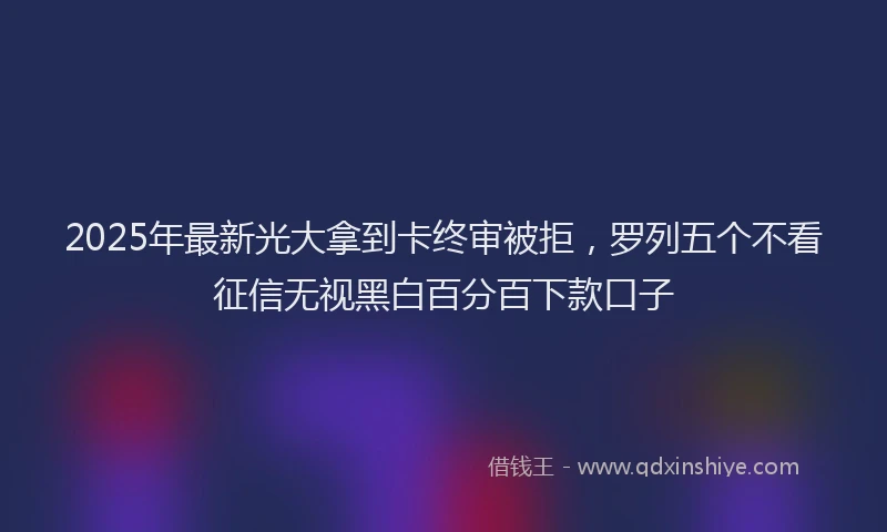 2025年最新光大拿到卡终审被拒，罗列五个不看征信无视黑白百分百下款口子